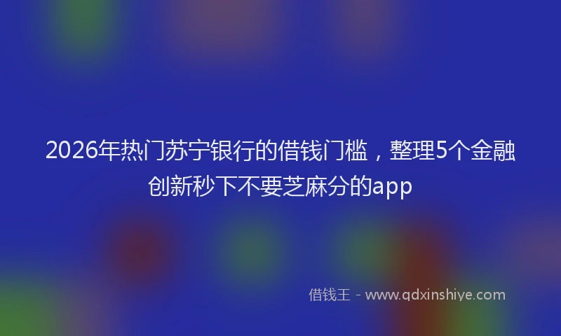 2026年热门苏宁银行的借钱门槛，整理5个金融创新秒下不要芝麻分的app