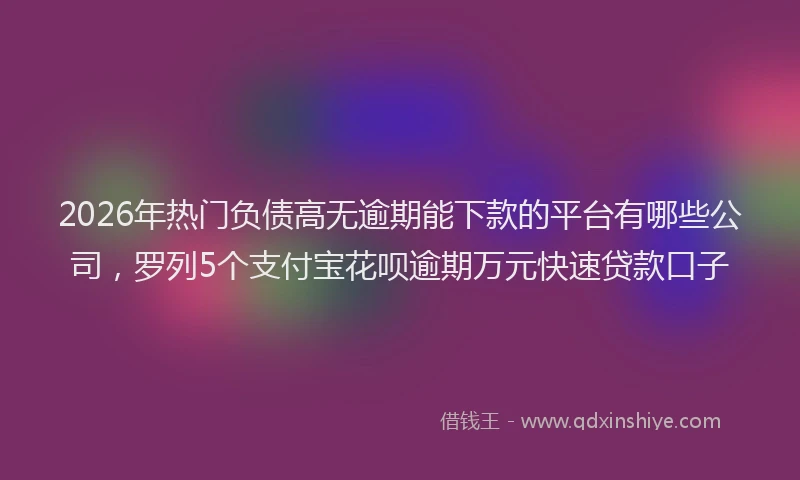 2026年热门负债高无逾期能下款的平台有哪些公司，罗列5个支付宝花呗逾期万元快速贷款口子