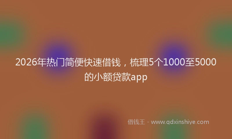2026年热门简便快速借钱，梳理5个1000至5000的小额贷款app