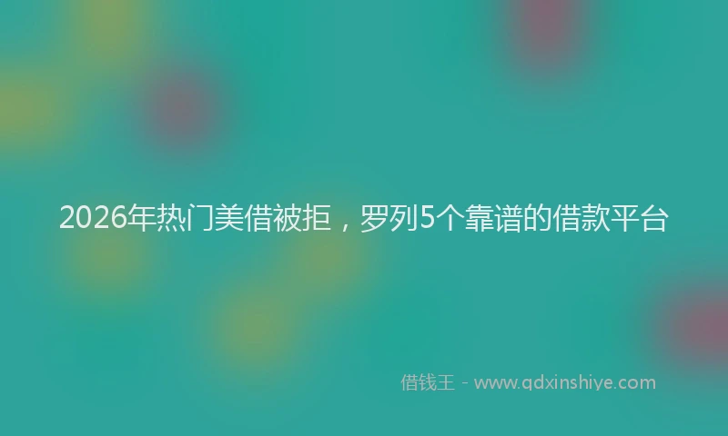 2026年热门美借被拒，罗列5个靠谱的借款平台