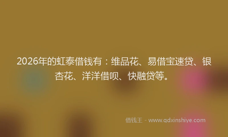 2026年的虹泰借钱有：维品花、易借宝速贷、银杏花、洋洋借呗、快融贷等。