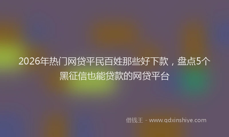 2026年热门网贷平民百姓那些好下款，盘点5个黑征信也能贷款的网贷平台