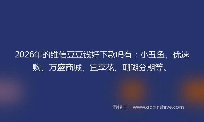 2026年的维信豆豆钱好下款吗有：小丑鱼、优速购、万盛商城、宜享花、珊瑚分期等。
