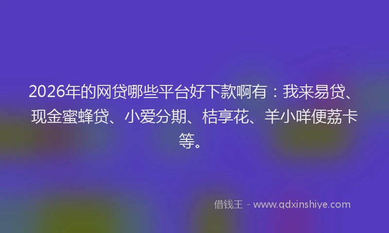 2026年的网贷哪些平台好下款啊有：我来易贷、现金蜜蜂贷、小爱分期、桔享花、羊小咩便荔卡等。