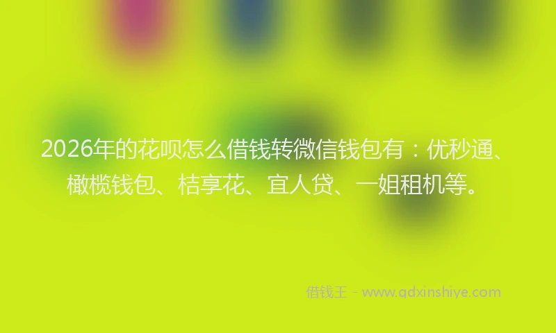 2026年的花呗怎么借钱转微信钱包有：优秒通、橄榄钱包、桔享花、宜人贷、一姐租机等。