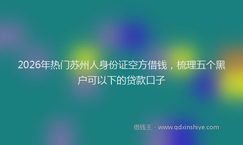 2026年热门苏州人身份证空方借钱，梳理五个黑户可以下的贷款口子