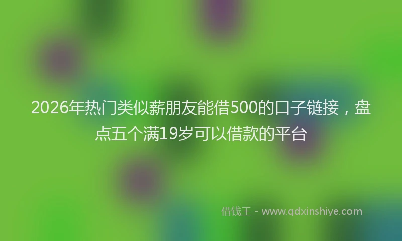 2026年热门类似薪朋友能借500的口子链接,盘点五个满19岁可以借款的平台