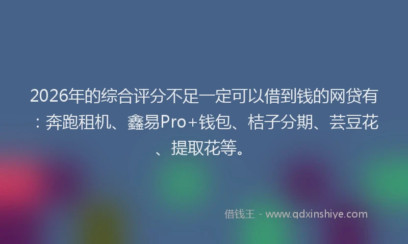 2026年的综合评分不足一定可以借到钱的网贷有：奔跑租机、鑫易Pro+钱包、桔子分期、芸豆花、提取花等。