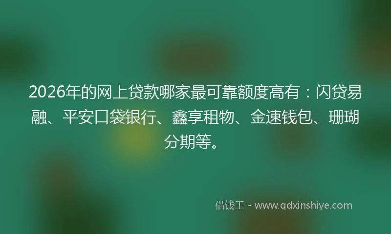 2026年的网上贷款哪家最可靠额度高有：闪贷易融、平安口袋银行、鑫享租物、金速钱包、珊瑚分期等。