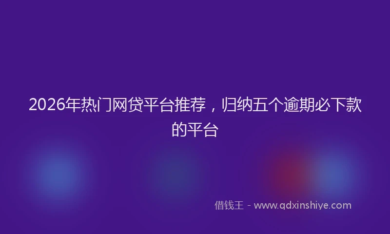 2026年热门网贷平台推荐，归纳五个逾期必下款的平台