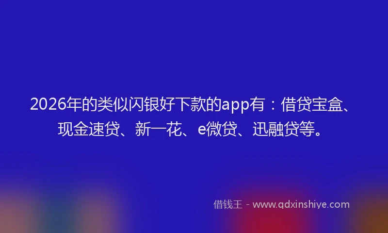 2026年的类似闪银好下款的app有：借贷宝盒、现金速贷、新一花、e微贷、迅融贷等。