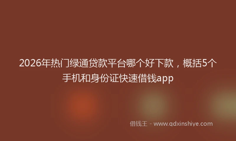 2026年热门绿通贷款平台哪个好下款，概括5个手机和身份证快速借钱app