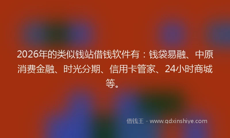 2026年的类似钱站借钱软件有:钱袋易融、中原消费金融、时光分期、信用卡管家、24小时商城等。