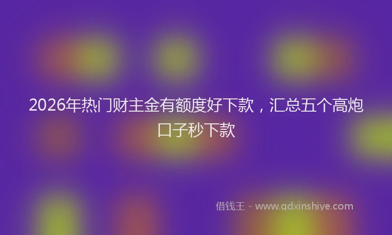2026年热门财主金有额度好下款，汇总五个高炮口子秒下款
