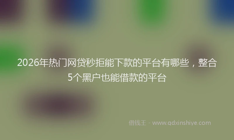 2026年热门网贷秒拒能下款的平台有哪些，整合5个黑户也能借款的平台