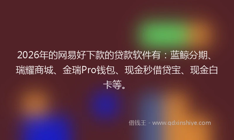 2026年的网易好下款的贷款软件有：蓝鲸分期、瑞耀商城、金瑞Pro钱包、现金秒借贷宝、现金白卡等。