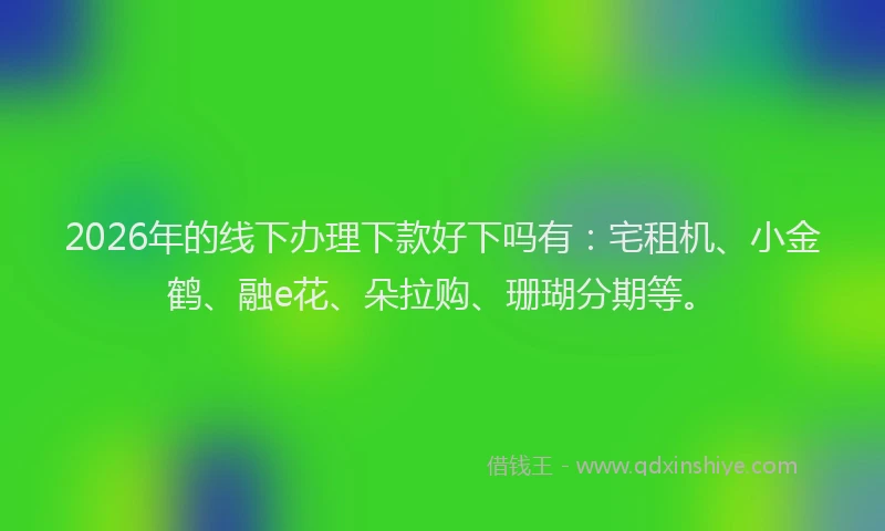 2026年的线下办理下款好下吗有：宅租机、小金鹤、融e花、朵拉购、珊瑚分期等。