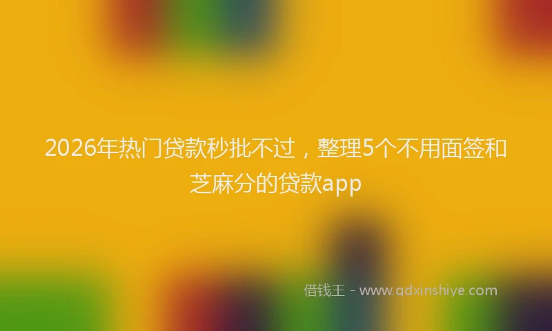2026年热门贷款秒批不过,整理5个不用面签和芝麻分的贷款app