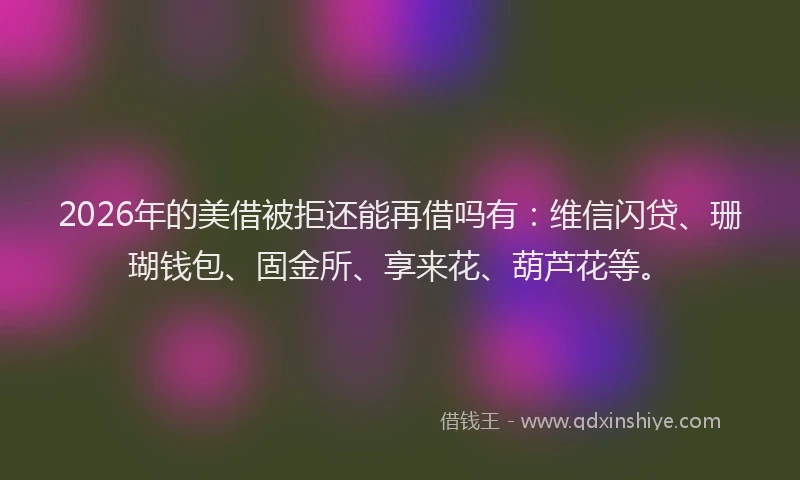 2026年的美借被拒还能再借吗有：维信闪贷、珊瑚钱包、固金所、享来花、葫芦花等。