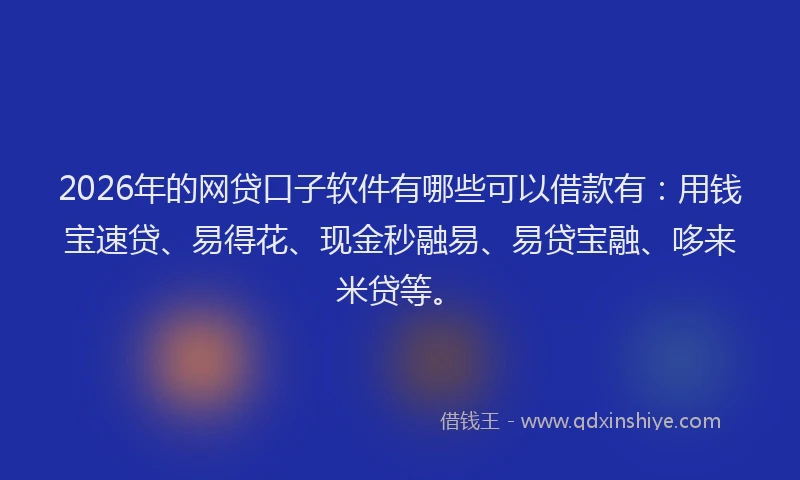 2026年的网贷口子软件有哪些可以借款有：用钱宝速贷、易得花、现金秒融易、易贷宝融、哆来米贷等。