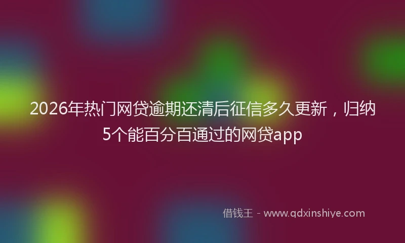 2026年热门网贷逾期还清后征信多久更新，归纳5个能百分百通过的网贷app