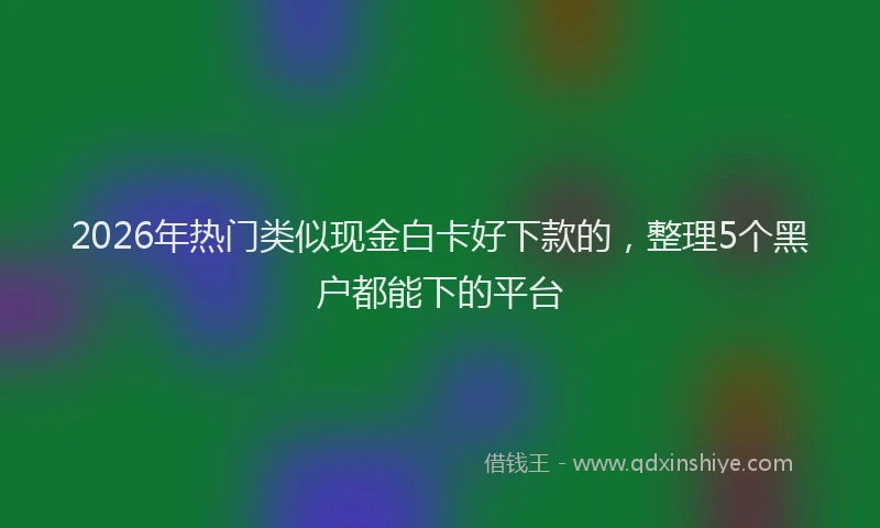 2026年热门类似现金白卡好下款的，整理5个黑户都能下的平台