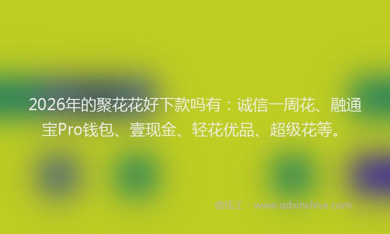 2026年的聚花花好下款吗有：诚信一周花、融通宝Pro钱包、壹现金、轻花优品、超级花等。
