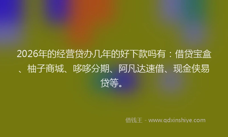 2026年的经营贷办几年的好下款吗有：借贷宝盒、柚子商城、哆哆分期、阿凡达速借、现金侠易贷等。