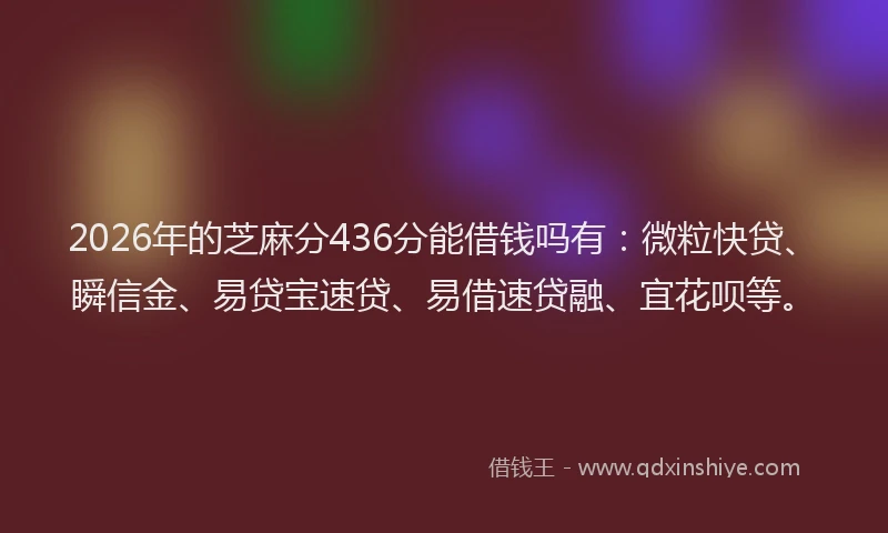 2026年的芝麻分436分能借钱吗有：微粒快贷、瞬信金、易贷宝速贷、易借速贷融、宜花呗等。