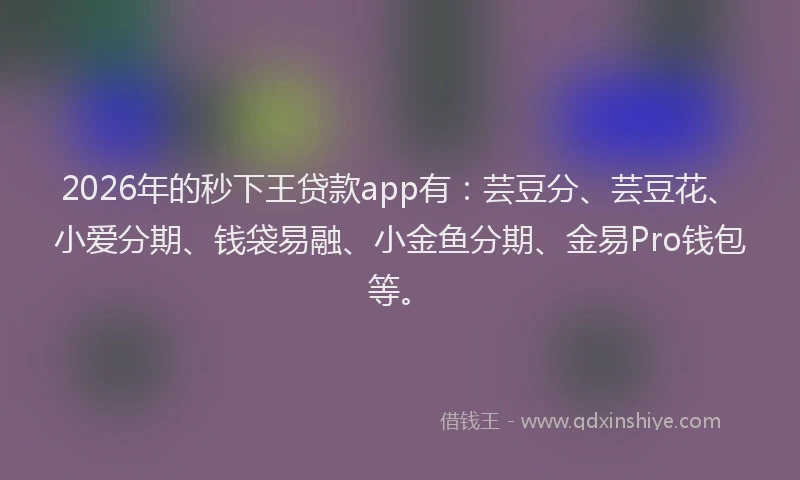 2026年的秒下王贷款app有：芸豆分、芸豆花、小爱分期、钱袋易融、小金鱼分期、金易Pro钱包等。