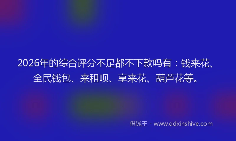 2026年的综合评分不足都不下款吗有：钱来花、全民钱包、来租呗、享来花、葫芦花等。