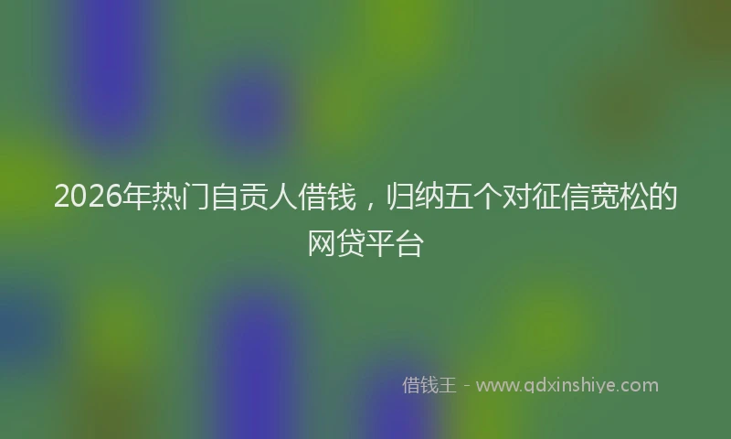 2026年热门自贡人借钱，归纳五个对征信宽松的网贷平台