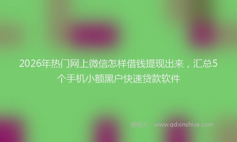 2026年热门网上微信怎样借钱提现出来，汇总5个手机小额黑户快速贷款软件