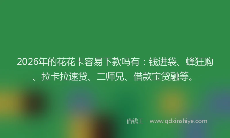 2026年的花花卡容易下款吗有:钱进袋、蜂狂购、拉卡拉速贷、二师兄、借款宝贷融等。