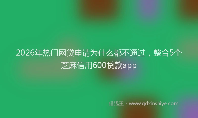2026年热门网贷申请为什么都不通过，整合5个芝麻信用600贷款app