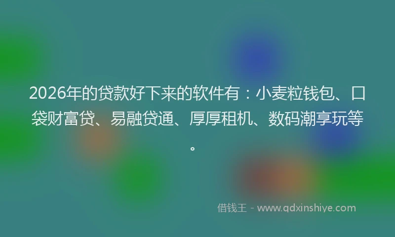 2026年的贷款好下来的软件有：小麦粒钱包、口袋财富贷、易融贷通、厚厚租机、数码潮享玩等。