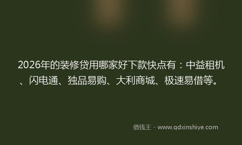 2026年的装修贷用哪家好下款快点有：中益租机、闪电通、独品易购、大利商城、极速易借等。