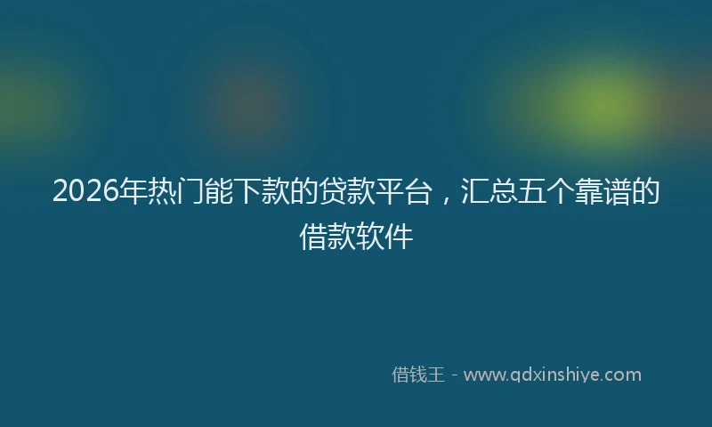 2026年热门能下款的贷款平台，汇总五个靠谱的借款软件