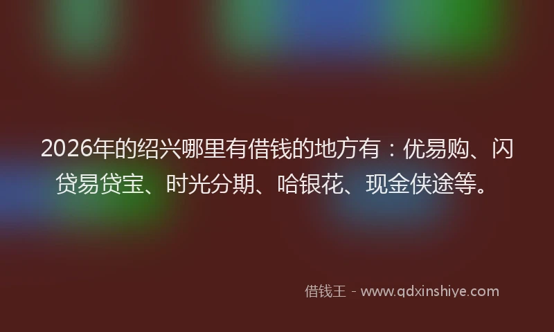 2026年的绍兴哪里有借钱的地方有：优易购、闪贷易贷宝、时光分期、哈银花、现金侠途等。