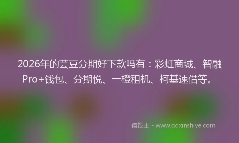 2026年的芸豆分期好下款吗有：彩虹商城、智融Pro+钱包、分期悦、一橙租机、柯基速借等。