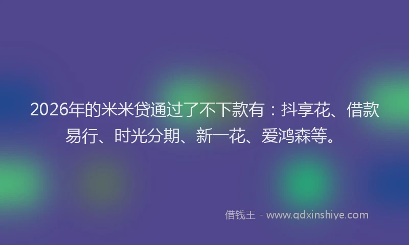 2026年的米米贷通过了不下款有：抖享花、借款易行、时光分期、新一花、爱鸿森等。