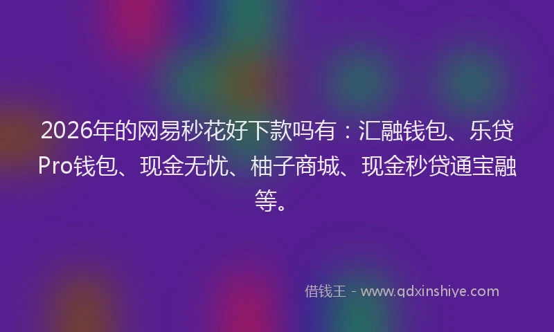 2026年的网易秒花好下款吗有：汇融钱包、乐贷Pro钱包、现金无忧、柚子商城、现金秒贷通宝融等。