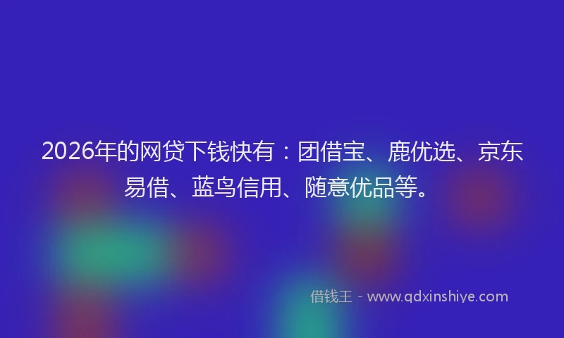 2026年的网贷下钱快有：团借宝、鹿优选、京东易借、蓝鸟信用、随意优品等。