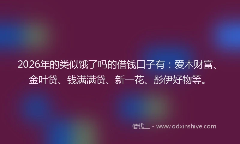 2026年的类似饿了吗的借钱口子有:爱木财富、金叶贷、钱满满贷、新一花、彤伊好物等。