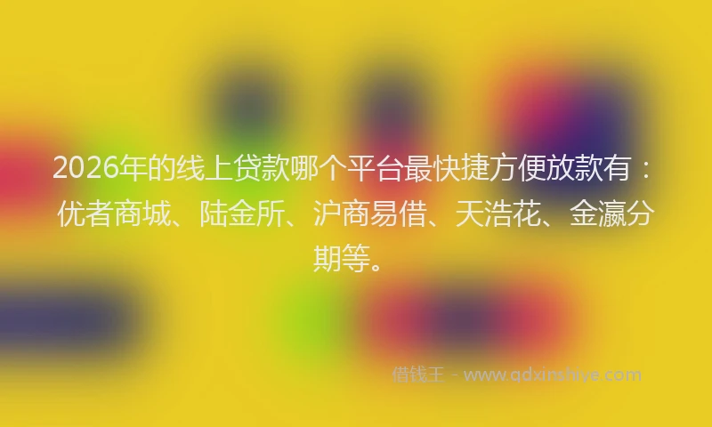 2026年的线上贷款哪个平台最快捷方便放款有：优者商城、陆金所、沪商易借、天浩花、金瀛分期等。
