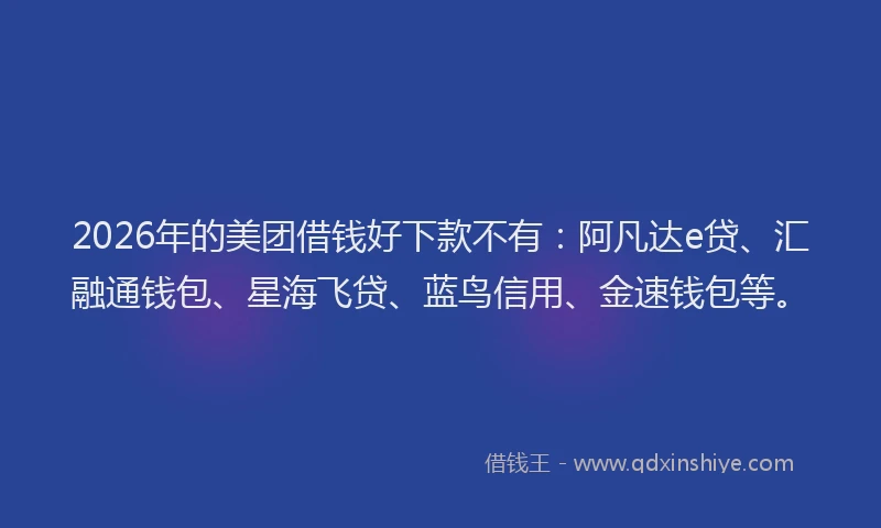 2026年的美团借钱好下款不有：阿凡达e贷、汇融通钱包、星海飞贷、蓝鸟信用、金速钱包等。