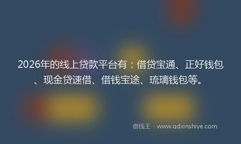 2026年的线上贷款平台有：借贷宝通、正好钱包、现金贷速借、借钱宝途、琉璃钱包等。