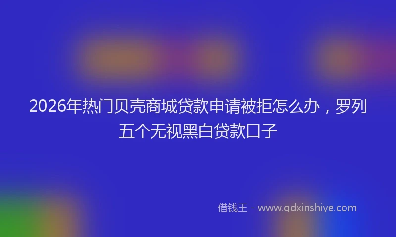 2026年热门贝壳商城贷款申请被拒怎么办，罗列五个无视黑白贷款口子