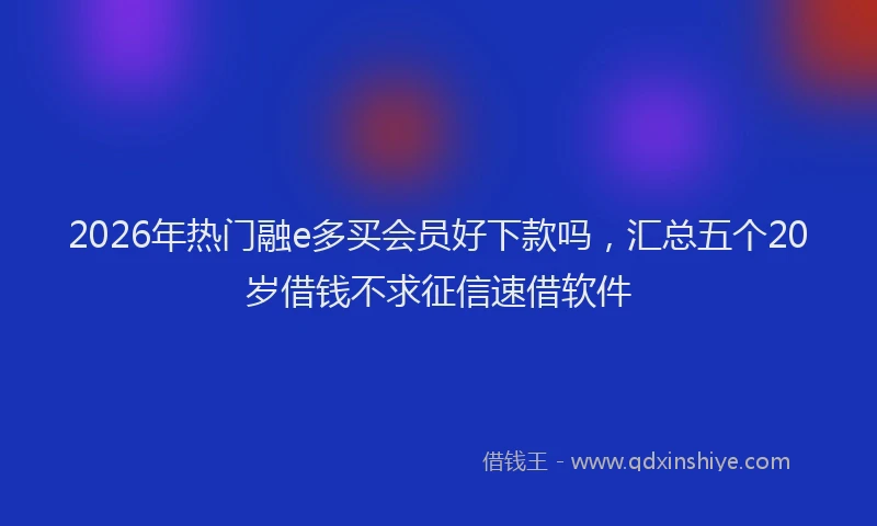 2026年热门融e多买会员好下款吗，汇总五个20岁借钱不求征信速借软件