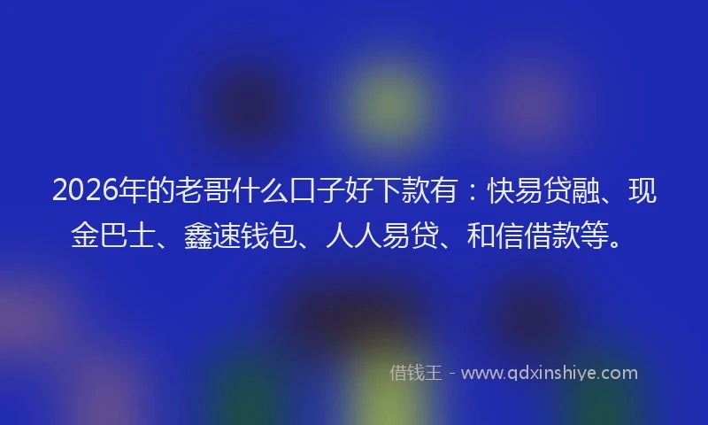 2026年的老哥什么口子好下款有：快易贷融、现金巴士、鑫速钱包、人人易贷、和信借款等。